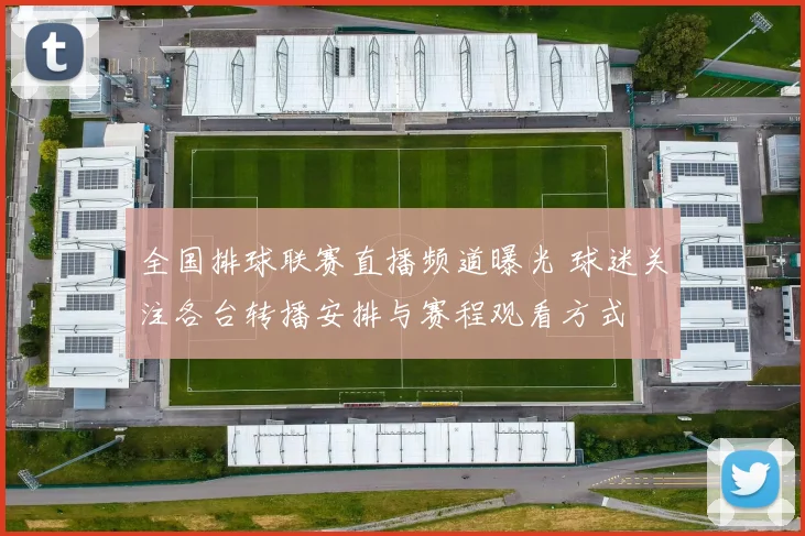 全国排球联赛直播频道曝光 球迷关注各台转播安排与赛程观看方式