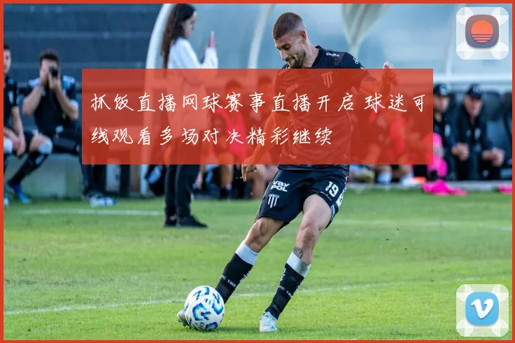 抓饭直播网球赛事直播开启 球迷可线观看多场对决精彩继续