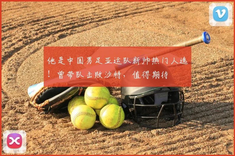 他是中国男足亚运队新帅热门人选！曾带队击败沙特，值得期待