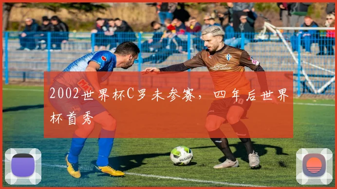 2002世界杯C罗未参赛,四年后世界杯首秀