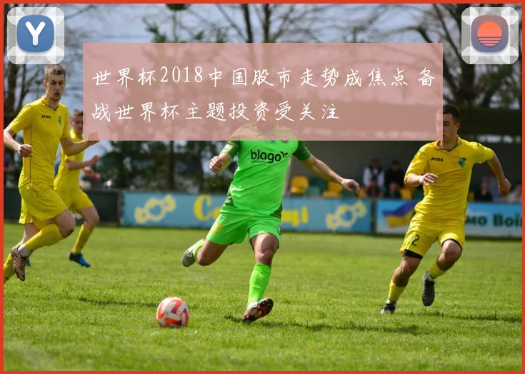 世界杯2018中国股市走势成焦点 备战世界杯主题投资受关注