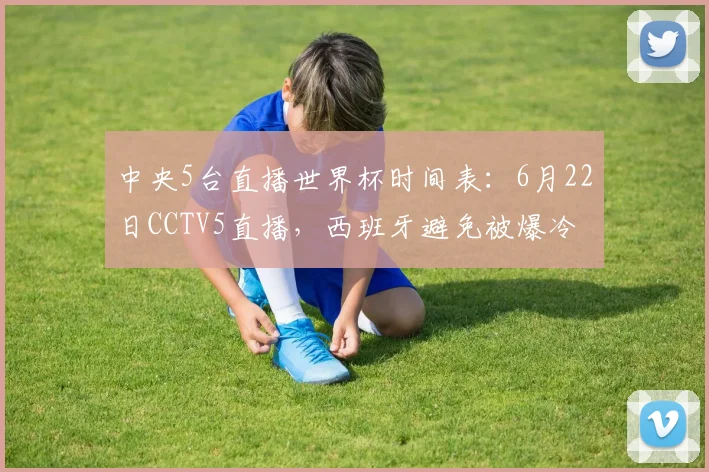 中央5台直播世界杯时间表：6月22日CCTV5直播，西班牙避免被爆冷