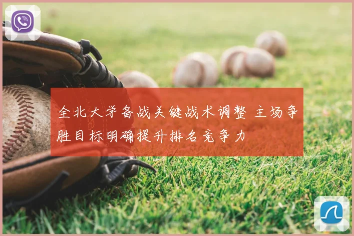 全北大学备战关键战术调整 主场争胜目标明确提升排名竞争力