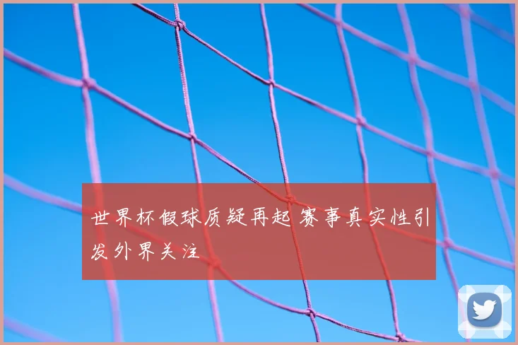 世界杯假球质疑再起 赛事真实性引发外界关注