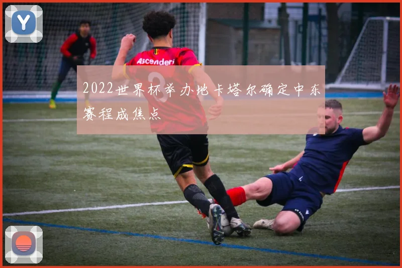 2022世界杯举办地卡塔尔确定中东赛程成焦点