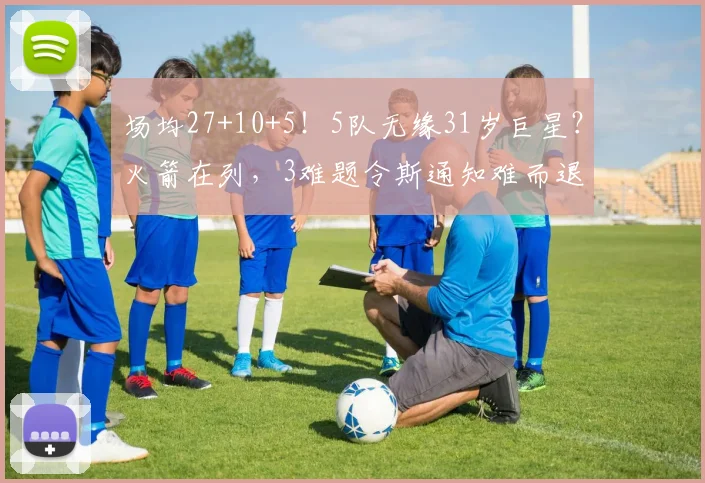场均27+10+5！5队无缘31岁巨星？火箭在列，3难题令斯通知难而退