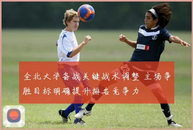 全北大学备战关键战术调整 主场争胜目标明确提升排名竞争力
