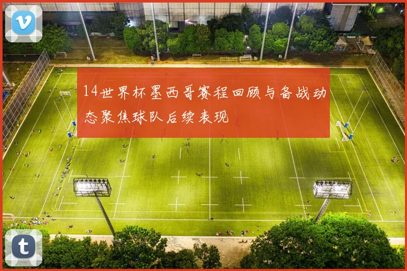 14世界杯墨西哥赛程回顾与备战动态聚焦球队后续表现