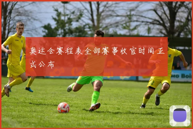 奥运会赛程表全部赛事收官时间正式公布