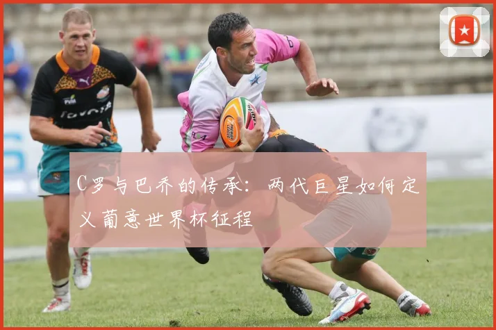 C罗与巴乔的传承：两代巨星如何定义葡意世界杯征程