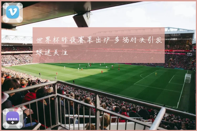 世界杯昨夜赛果出炉 多场对决引发球迷关注