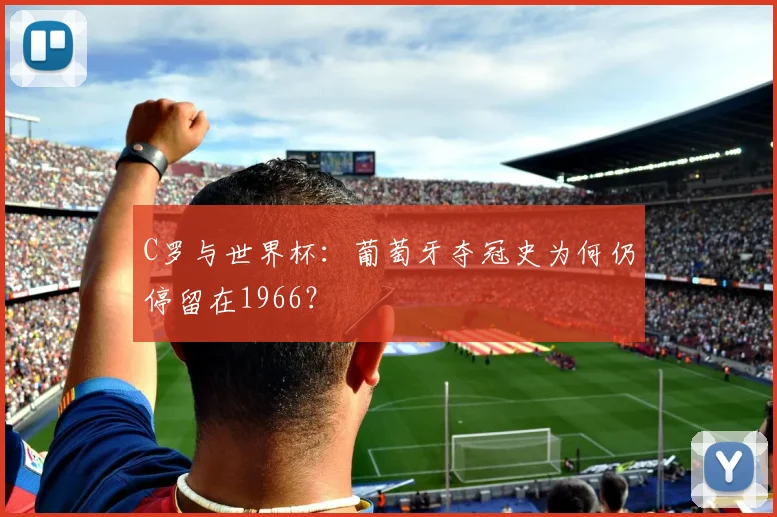 C罗与世界杯：葡萄牙夺冠史为何仍停留在1966？