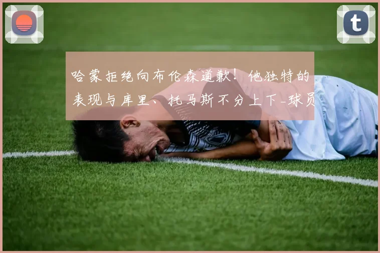 哈蒙拒绝向布伦森道歉！他独特的表现与库里、托马斯不分上下_球员_身高_纽约尼克斯