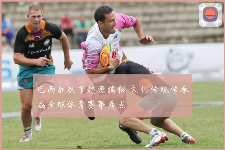 巴西狂欢节起源揭秘 文化传统传承成全球体育赛事看点