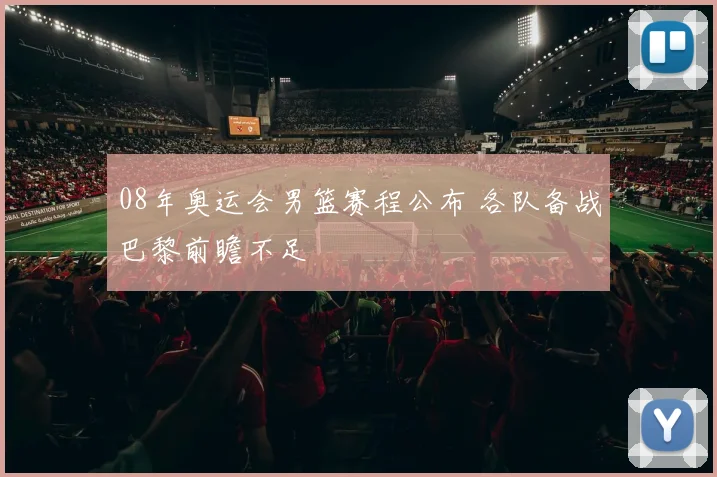 08年奥运会男篮赛程公布 各队备战巴黎前瞻不足
