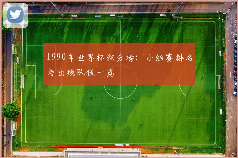 1990年世界杯积分榜:小组赛排名与出线队伍一览