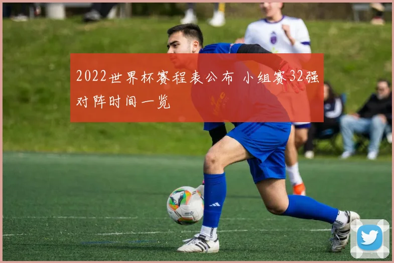 2022世界杯赛程表公布 小组赛32强对阵时间一览