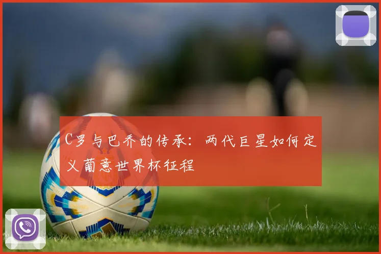 C罗与巴乔的传承：两代巨星如何定义葡意世界杯征程