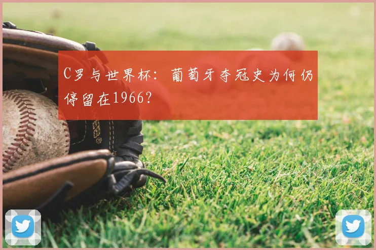 C罗与世界杯：葡萄牙夺冠史为何仍停留在1966？