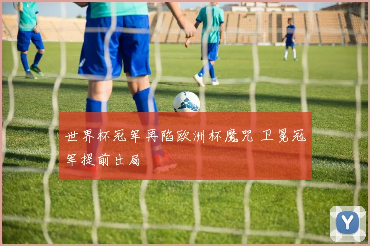 世界杯冠军再陷欧洲杯魔咒 卫冕冠军提前出局