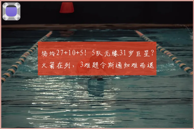场均27+10+5！5队无缘31岁巨星？火箭在列，3难题令斯通知难而退