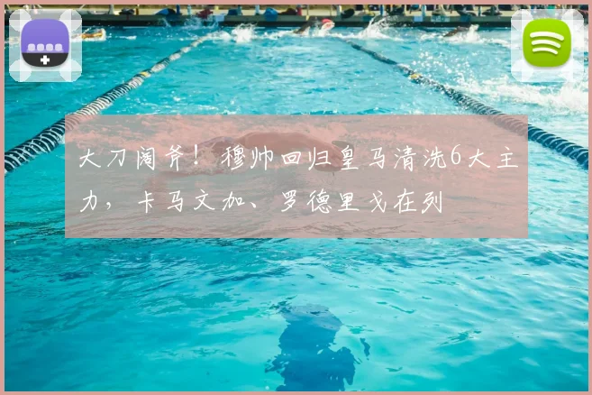大刀阔斧！穆帅回归皇马清洗6大主力，卡马文加、罗德里戈在列
