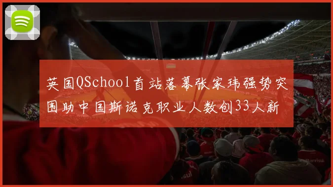 英国QSchool首站落幕张家玮强势突围助中国斯诺克职业人数创33人新高