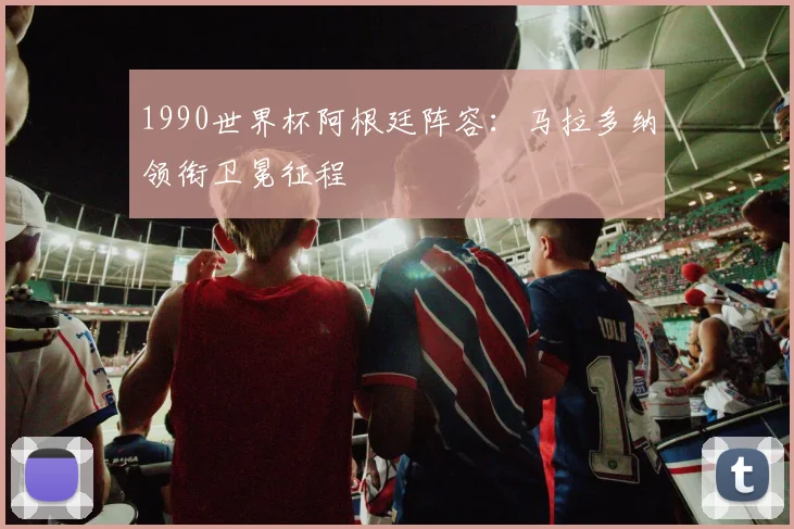 1990世界杯阿根廷阵容：马拉多纳领衔卫冕征程