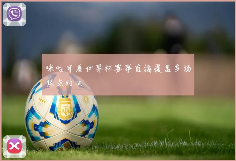 咪咕可看世界杯赛事直播覆盖多场焦点对决