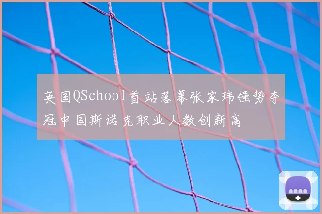 英国QSchool首站落幕张家玮强势夺冠中国斯诺克职业人数创新高