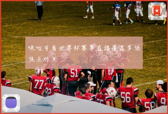 咪咕可看世界杯赛事直播覆盖多场焦点对决