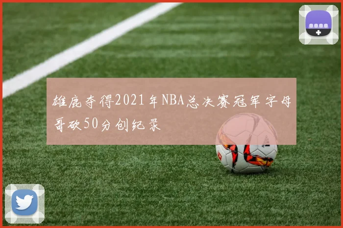 雄鹿夺得2021年NBA总决赛冠军字母哥砍50分创纪录
