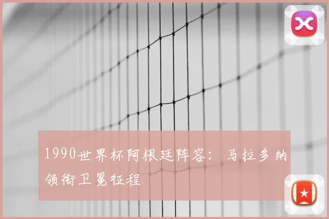 1990世界杯阿根廷阵容:马拉多纳领衔卫冕征程