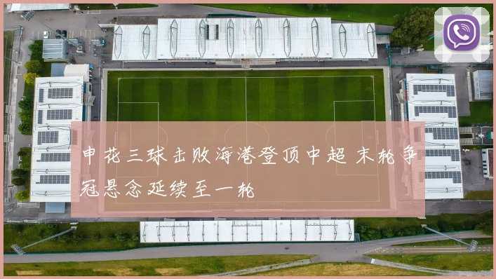 申花三球击败海港登顶中超 末轮争冠悬念延续至一轮