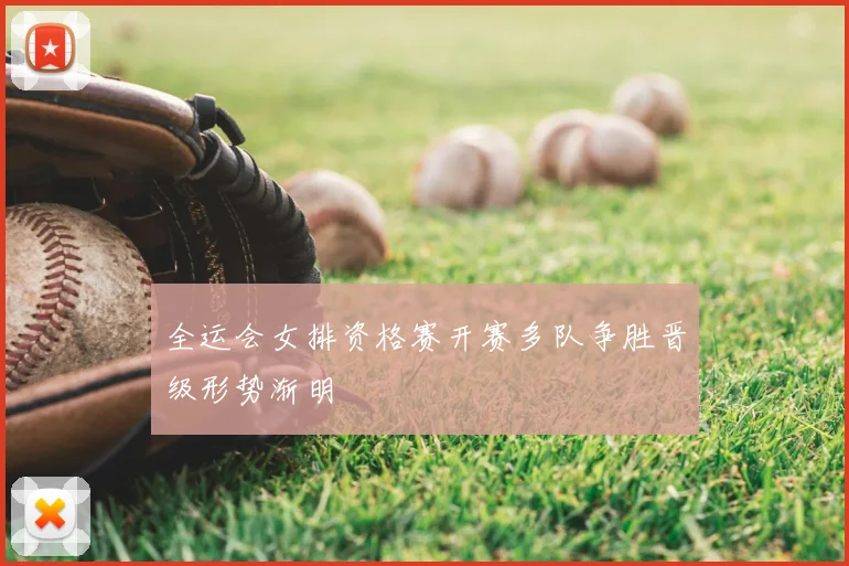 全运会女排资格赛开赛多队争胜晋级形势渐明