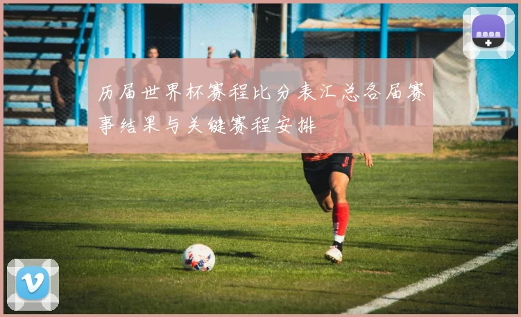 历届世界杯赛程比分表汇总各届赛事结果与关键赛程安排