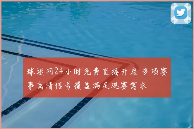 球迷网24小时免费直播开启 多项赛事高清信号覆盖满足观赛需求