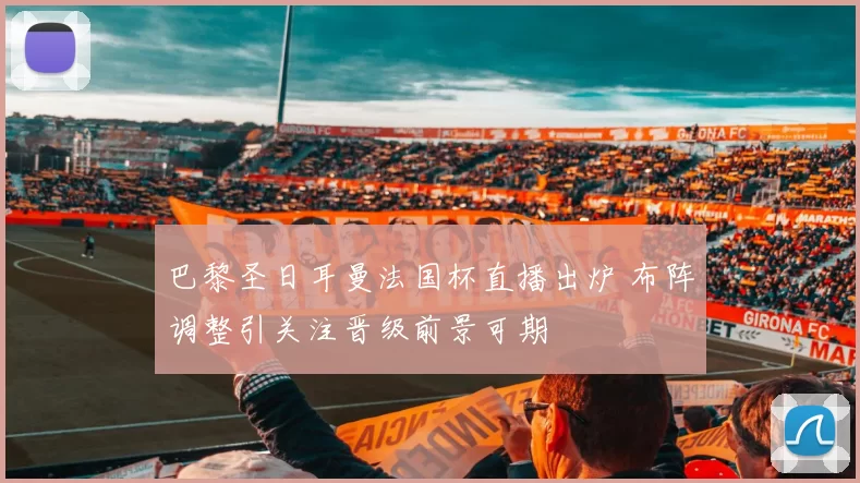 巴黎圣日耳曼法国杯直播出炉 布阵调整引关注晋级前景可期