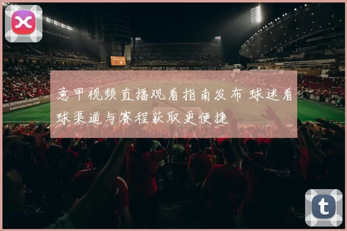 意甲视频直播观看指南发布 球迷看球渠道与赛程获取更便捷