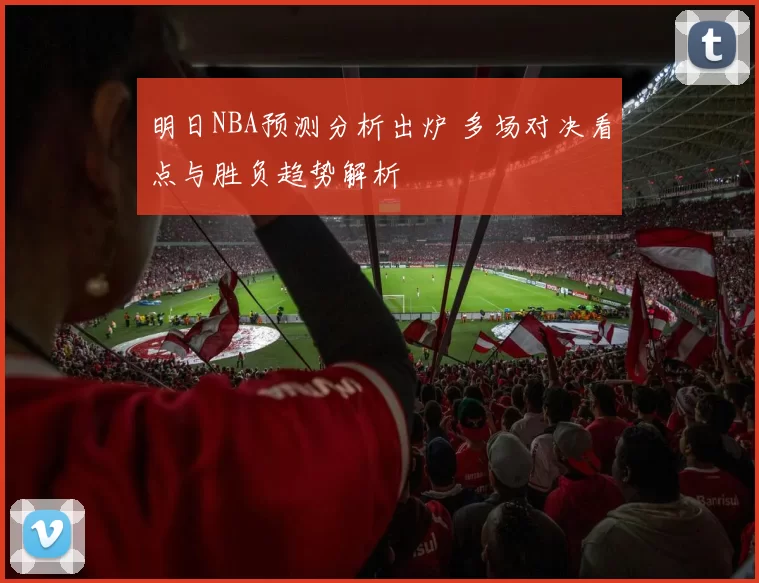 明日NBA预测分析出炉 多场对决看点与胜负趋势解析
