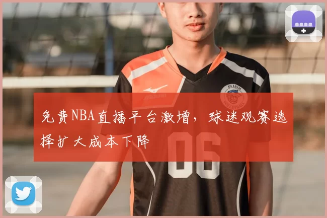 免费NBA直播平台激增，球迷观赛选择扩大成本下降