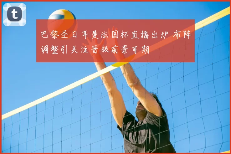 巴黎圣日耳曼法国杯直播出炉 布阵调整引关注晋级前景可期