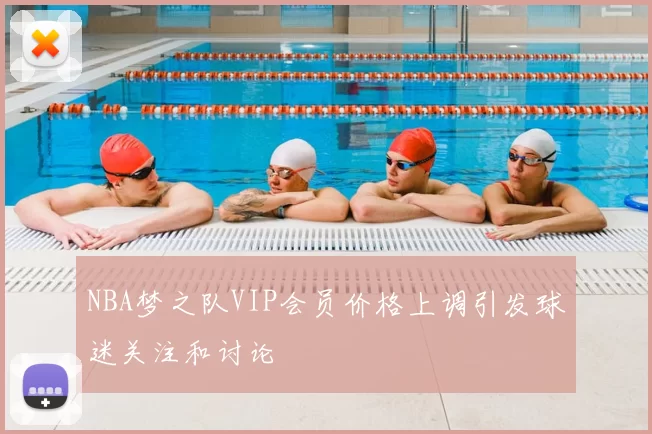 NBA梦之队VIP会员价格上调引发球迷关注和讨论