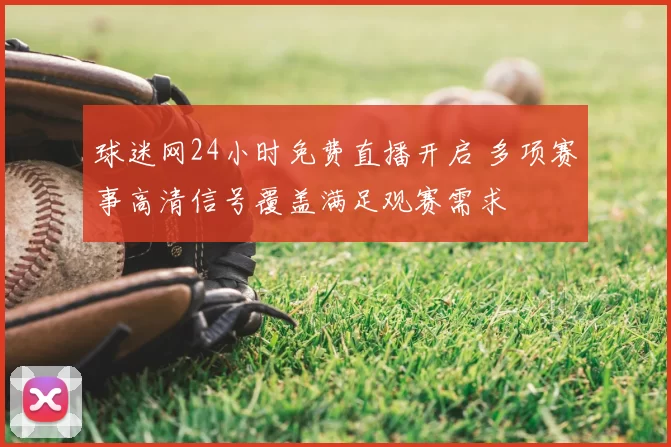 球迷网24小时免费直播开启 多项赛事高清信号覆盖满足观赛需求