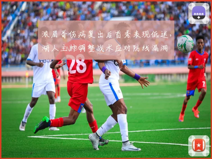 浓眉哥伤病复出后首秀表现低迷,湖人主帅调整战术应对防线漏洞