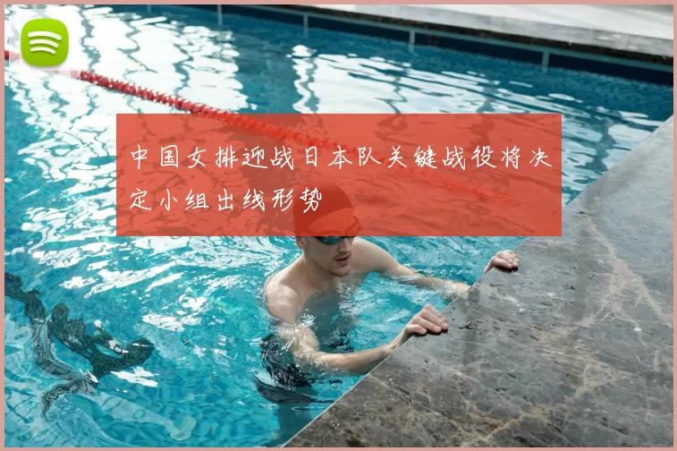 中国女排迎战日本队关键战役将决定小组出线形势