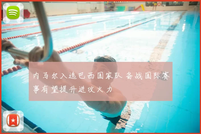 内马尔入选巴西国家队 备战国际赛事有望提升进攻火力