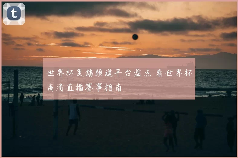 世界杯复播频道平台盘点 看世界杯高清直播赛事指南