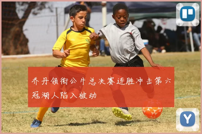 乔丹领衔公牛总决赛连胜冲击第六冠湖人陷入被动