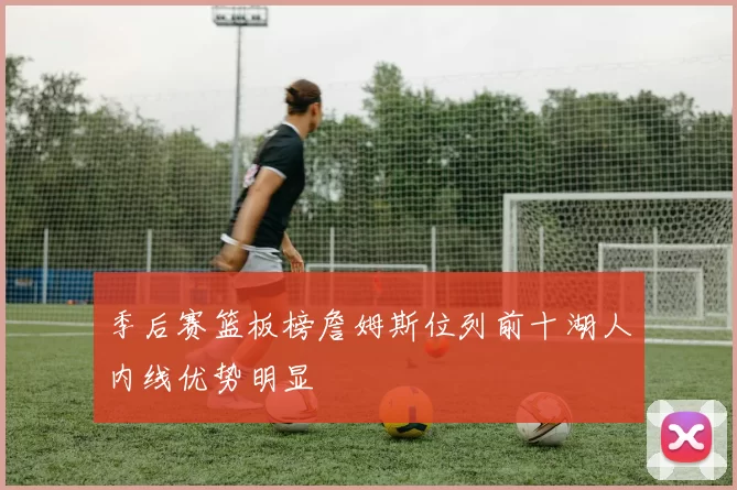 季后赛篮板榜詹姆斯位列前十湖人内线优势明显